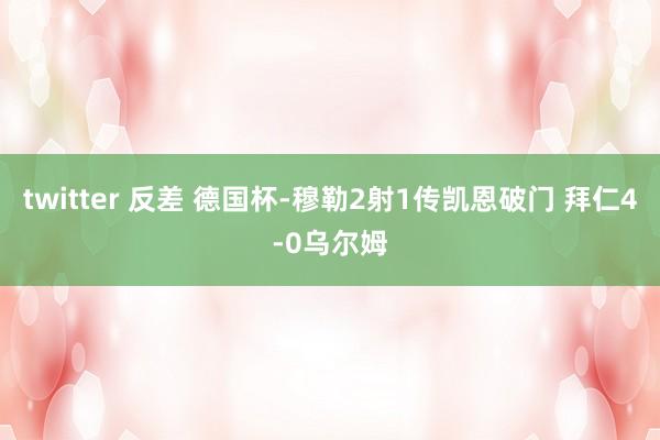 twitter 反差 德国杯-穆勒2射1传凯恩破门 拜仁4-0乌尔姆