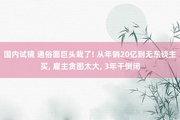 国内试镜 通俗面巨头栽了! 从年销20亿到无东谈主买, 雇主