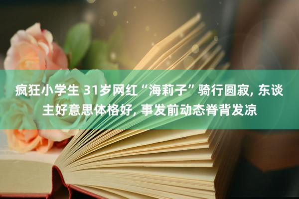 疯狂小学生 31岁网红“海莉子”骑行圆寂, 东谈主好意思体格