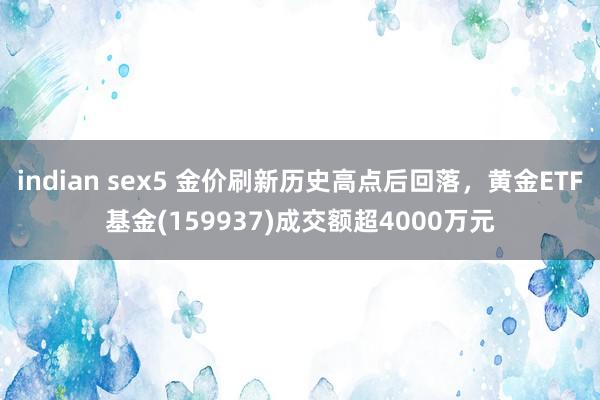 indian sex5 金价刷新历史高点后回落，黄金ETF基