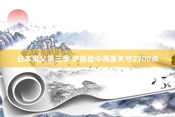 日本鬼父第三季 沪指盘中再度失守2700点