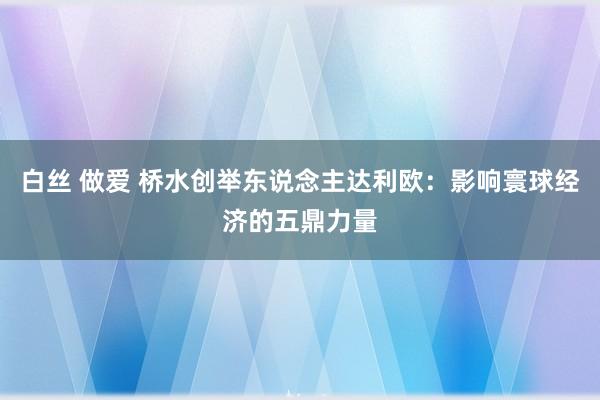 白丝 做爱 桥水创举东说念主达利欧：影响寰球经济的五鼎力量