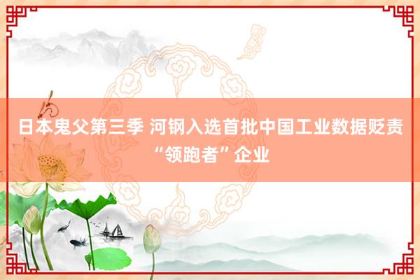 日本鬼父第三季 河钢入选首批中国工业数据贬责“领跑者”企业