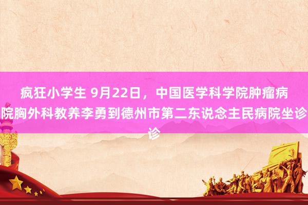 疯狂小学生 9月22日，中国医学科学院肿瘤病院胸外科教养李勇到德州市第二东说念主民病院坐诊