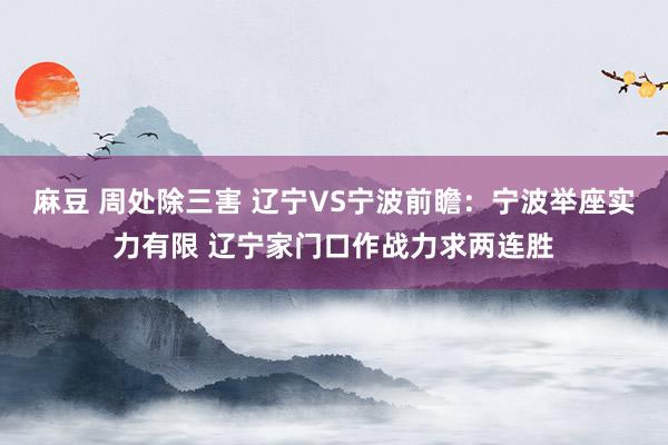 麻豆 周处除三害 辽宁VS宁波前瞻：宁波举座实力有限 辽宁家门口作战力求两连胜