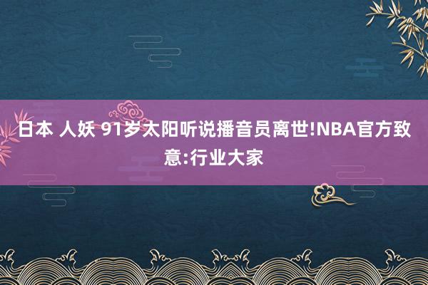 日本 人妖 91岁太阳听说播音员离世!NBA官方致意:行业大家