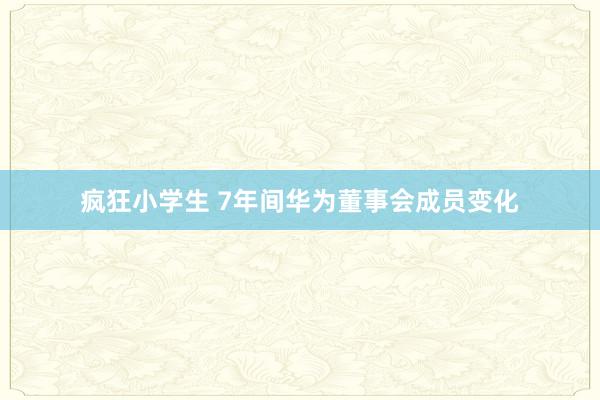 疯狂小学生 7年间华为董事会成员变化