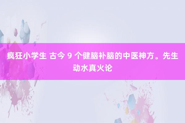 疯狂小学生 古今 9 个健脑补脑的中医神方。先生动水真火论