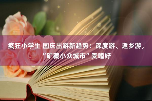 疯狂小学生 国庆出游新趋势：深度游、返乡游，“矿藏小众城市”受嗜好