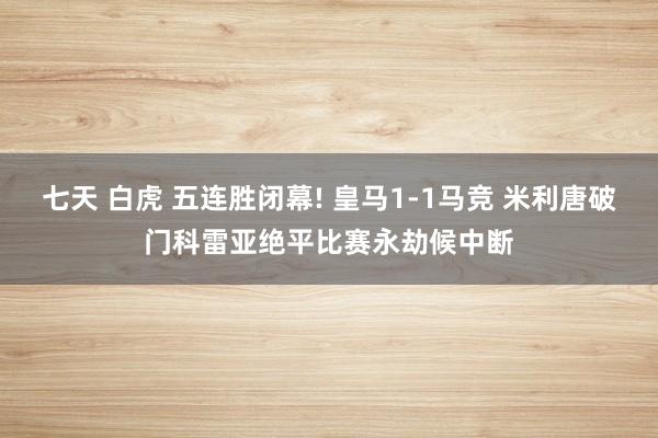 七天 白虎 五连胜闭幕! 皇马1-1马竞 米利唐破门科雷亚绝平比赛永劫候中断