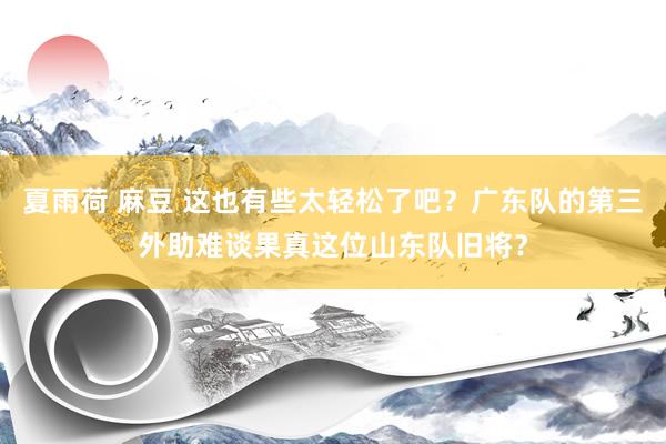 夏雨荷 麻豆 这也有些太轻松了吧？广东队的第三外助难谈果真这位山东队旧将？