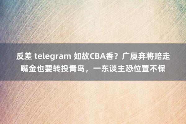 反差 telegram 如故CBA香？广厦弃将赔走嘴金也要转投青岛，一东谈主恐位置不保