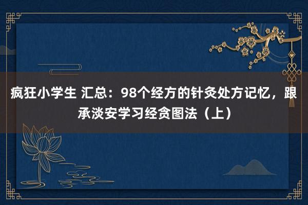 疯狂小学生 汇总：98个经方的针灸处方记忆，跟承淡安学习经贪图法（上）