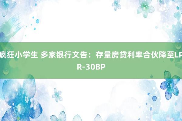 疯狂小学生 多家银行文告：存量房贷利率合伙降至LPR-30BP