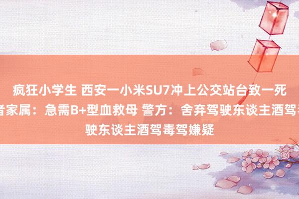 疯狂小学生 西安一小米SU7冲上公交站台致一死一伤 伤者家属：急需B+型血救母 警方：舍弃驾驶东谈主酒驾毒驾嫌疑