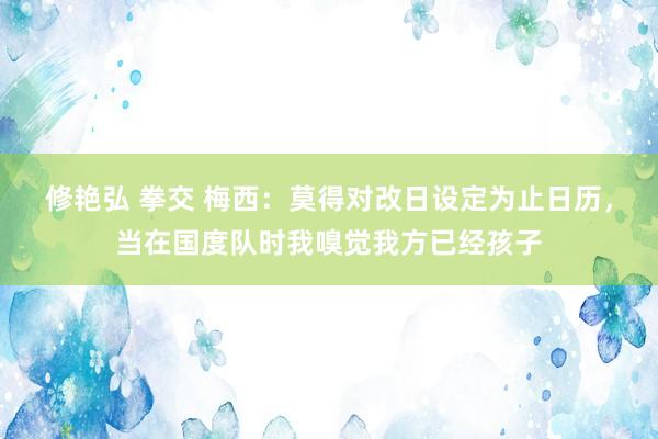 修艳弘 拳交 梅西：莫得对改日设定为止日历，当在国度队时我嗅觉我方已经孩子