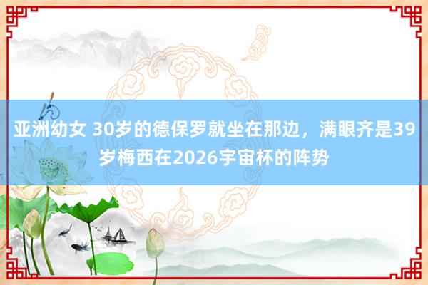 亚洲幼女 30岁的德保罗就坐在那边，满眼齐是39岁梅西在2026宇宙杯的阵势