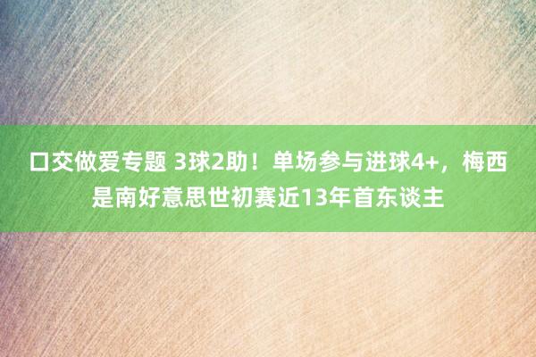 口交做爱专题 3球2助！单场参与进球4+，梅西是南好意思世初赛近13年首东谈主