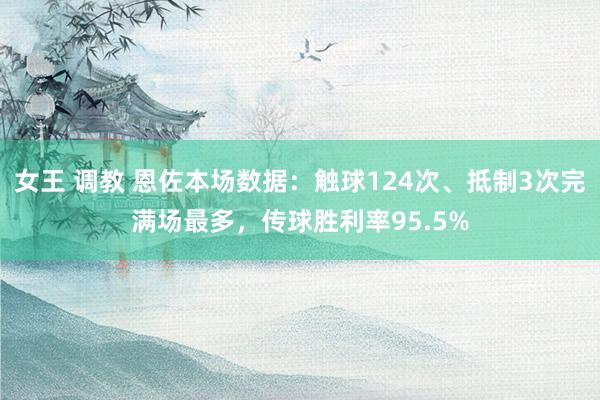 女王 调教 恩佐本场数据：触球124次、抵制3次完满场最多，传球胜利率95.5%