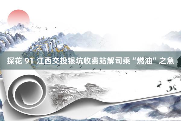 探花 91 江西交投银坑收费站解司乘“燃油”之急