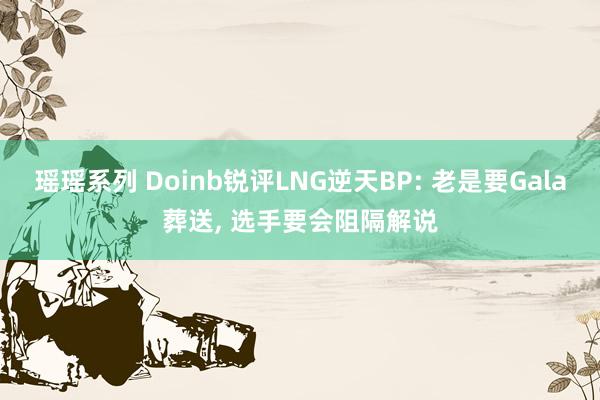 瑶瑶系列 Doinb锐评LNG逆天BP: 老是要Gala葬送， 选手要会阻隔解说