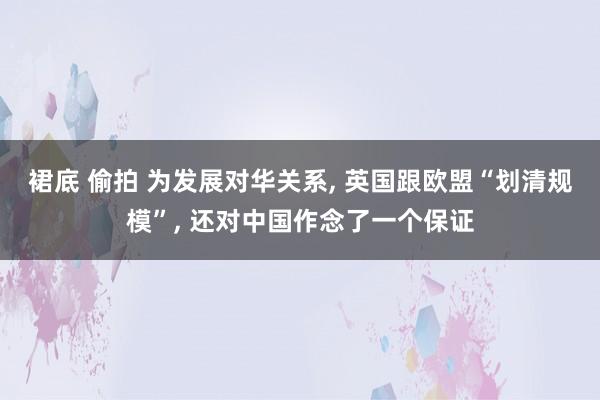 裙底 偷拍 为发展对华关系， 英国跟欧盟“划清规模”， 还对中国作念了一个保证