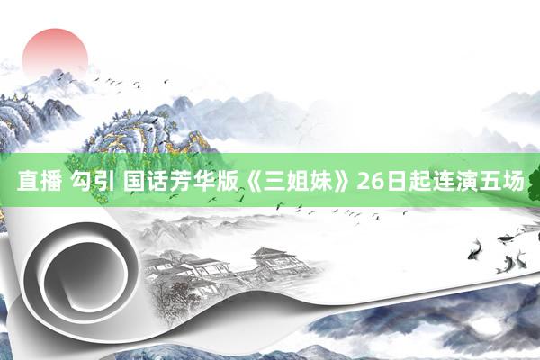 直播 勾引 国话芳华版《三姐妹》26日起连演五场