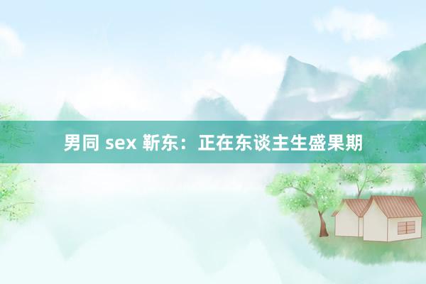 男同 sex 靳东：正在东谈主生盛果期