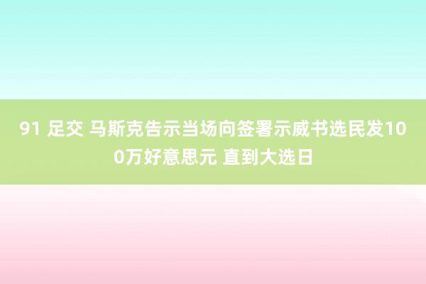 91 足交 马斯克告示当场向签署示威书选民发100万好意思元 直到大选日