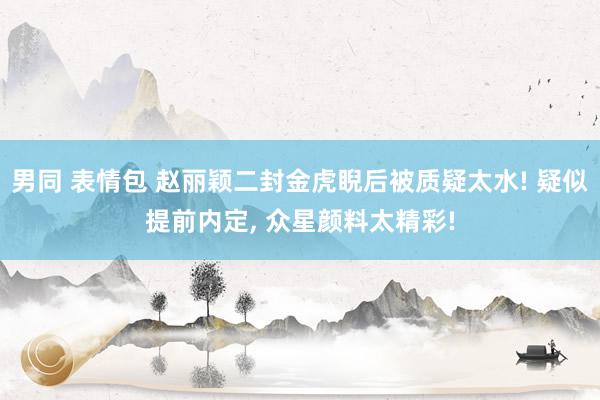 男同 表情包 赵丽颖二封金虎睨后被质疑太水! 疑似提前内定， 众星颜料太精彩!