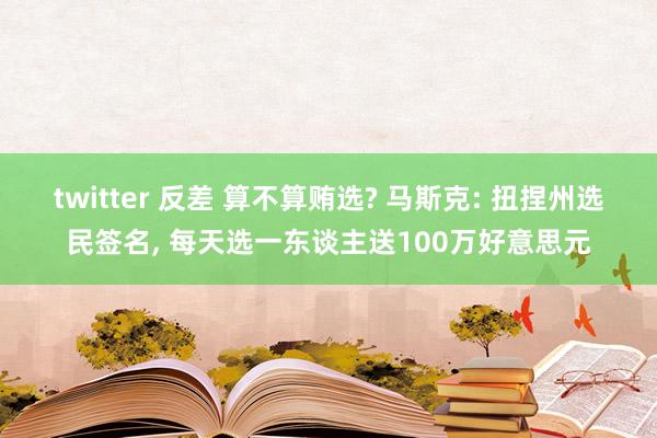 twitter 反差 算不算贿选? 马斯克: 扭捏州选民签名， 每天选一东谈主送100万好意思元