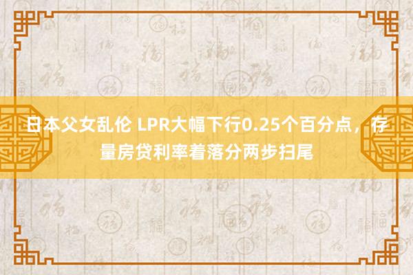 日本父女乱伦 LPR大幅下行0.25个百分点，存量房贷利率着落分两步扫尾