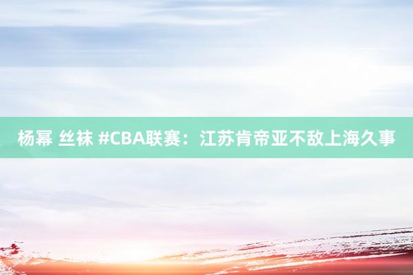 杨幂 丝袜 #CBA联赛：江苏肯帝亚不敌上海久事