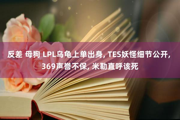 反差 母狗 LPL乌龟上单出身， TES妖怪细节公开， 369声誉不保， 米勒直呼该死