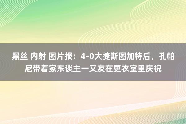 黑丝 内射 图片报：4-0大捷斯图加特后，孔帕尼带着家东谈主一又友在更衣室里庆祝