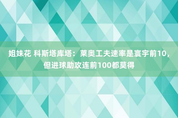 姐妹花 科斯塔库塔：莱奥工夫速率是寰宇前10，但进球助攻连前100都莫得