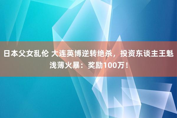 日本父女乱伦 大连英博逆转绝杀，投资东谈主王魁浅薄火暴：奖励100万！