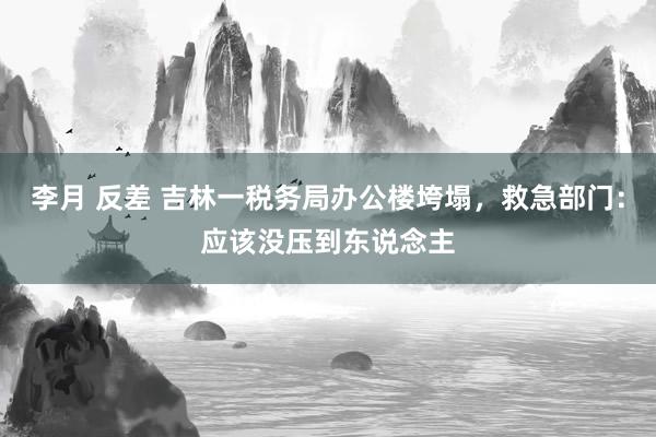 李月 反差 吉林一税务局办公楼垮塌，救急部门：应该没压到东说念主