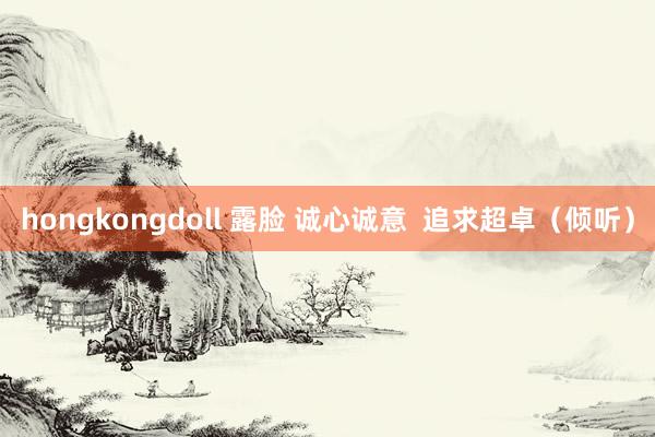 hongkongdoll 露脸 诚心诚意  追求超卓（倾听）