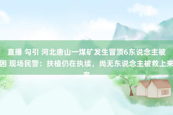 直播 勾引 河北唐山一煤矿发生冒顶6东说念主被困 现场民警：扶植仍在执续，尚无东说念主被救上来