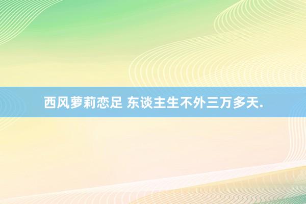 西风萝莉恋足 东谈主生不外三万多天.