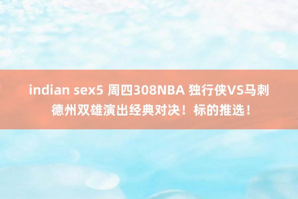 indian sex5 周四308NBA 独行侠VS马刺 德州双雄演出经典对决！标的推选！