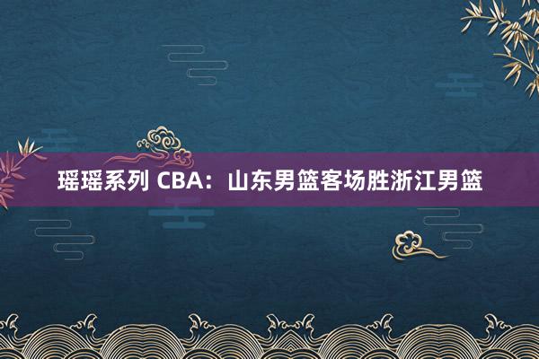 瑶瑶系列 CBA：山东男篮客场胜浙江男篮