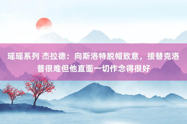 瑶瑶系列 杰拉德：向斯洛特脱帽致意，接替克洛普很难但他直面一切作念得很好