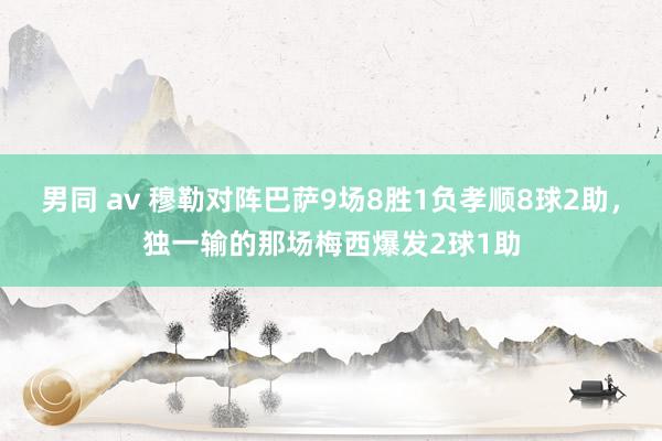 男同 av 穆勒对阵巴萨9场8胜1负孝顺8球2助，独一输的那场梅西爆发2球1助