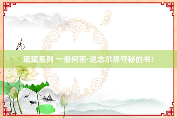 瑶瑶系列 一册柯南·说念尔思守秘的书！