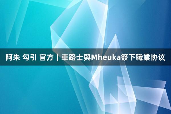 阿朱 勾引 官方｜車路士與Mheuka簽下職業协议