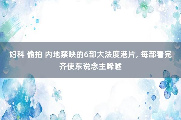 妇科 偷拍 内地禁映的6部大法度港片， 每部看完齐使东说念主唏嘘