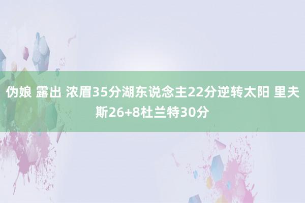 伪娘 露出 浓眉35分湖东说念主22分逆转太阳 里夫斯26+8杜兰特30分