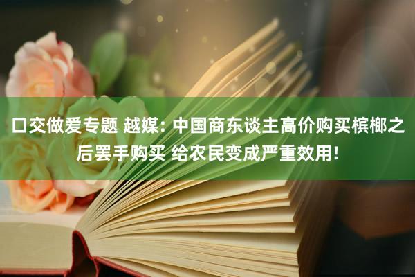 口交做爱专题 越媒: 中国商东谈主高价购买槟榔之后罢手购买 给农民变成严重效用!